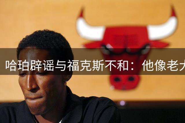 哈珀辟谣与福克斯不和：他像老大哥一样指引我 我们关系非常铁
